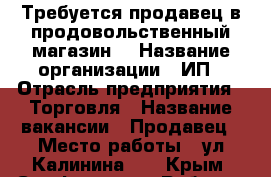 Требуется продавец в продовольственный магазин. › Название организации ­ ИП › Отрасль предприятия ­ Торговля › Название вакансии ­ Продавец › Место работы ­ ул.Калинина,67 - Крым, Симферополь Работа » Вакансии   